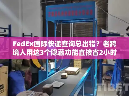 FedEx国际快递查询总出错？老跨境人用这3个隐藏功能直接省2小时