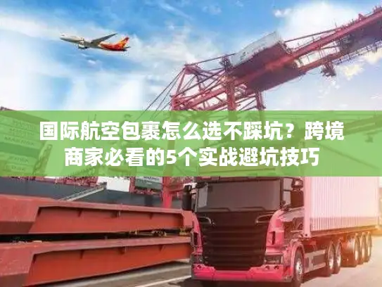 国际航空包裹怎么选不踩坑？跨境商家必看的5个实战避坑技巧