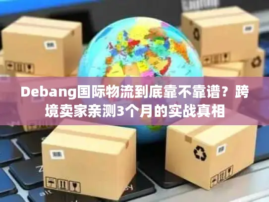 Debang国际物流到底靠不靠谱？跨境卖家亲测3个月的实战真相