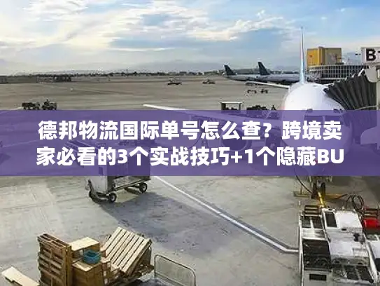 德邦物流国际单号怎么查？跨境卖家必看的3个实战技巧+1个隐藏BUG