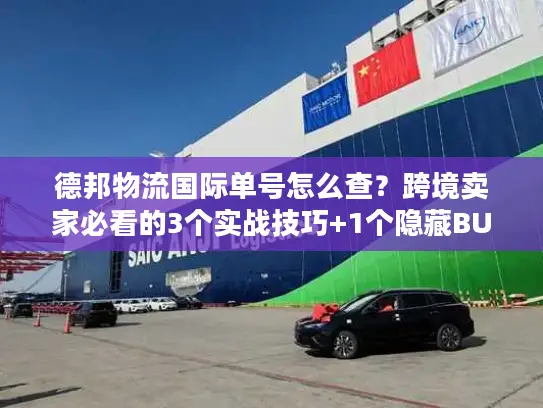 德邦物流国际单号怎么查？跨境卖家必看的3个实战技巧+1个隐藏BUG