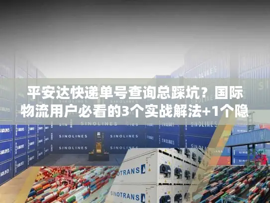 平安达快递单号查询总踩坑？国际物流用户必看的3个实战解法+1个隐藏工具