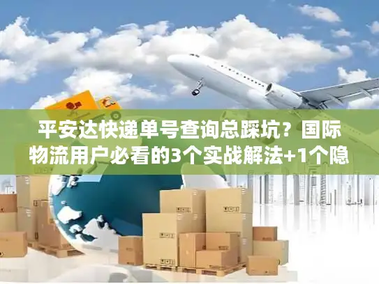 平安达快递单号查询总踩坑？国际物流用户必看的3个实战解法+1个隐藏工具