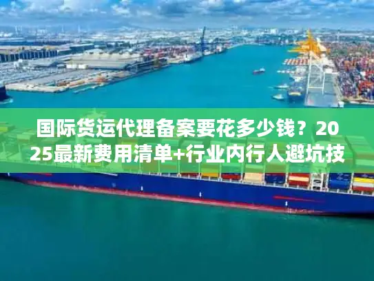国际货运代理备案要花多少钱？2025最新费用清单+行业内行人避坑技巧