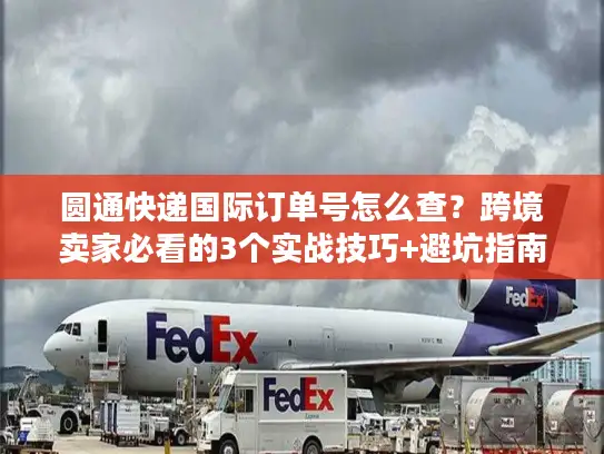 圆通快递国际订单号怎么查？跨境卖家必看的3个实战技巧+避坑指南