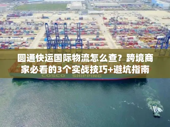 圆通快运国际物流怎么查？跨境商家必看的3个实战技巧+避坑指南