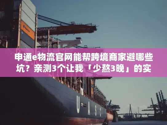 申通e物流官网能帮跨境商家避哪些坑？亲测3个让我「少熬3晚」的实用功能