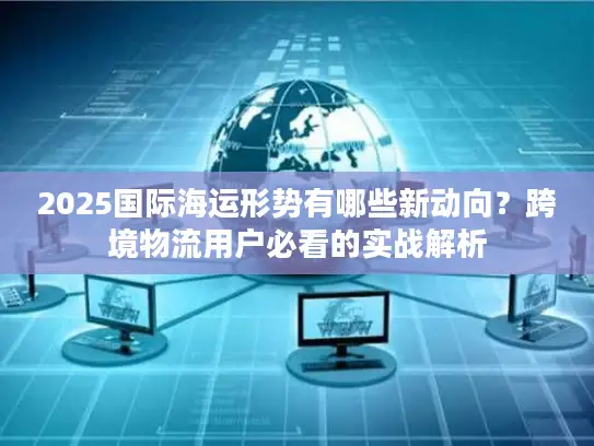 2025国际海运形势有哪些新动向？跨境物流用户必看的实战解析