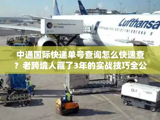 中通国际快递单号查询怎么快速查？老跨境人藏了3年的实战技巧全公开