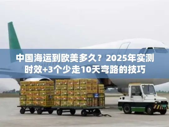 中国海运到欧美多久？2025年实测时效+3个少走10天弯路的技巧