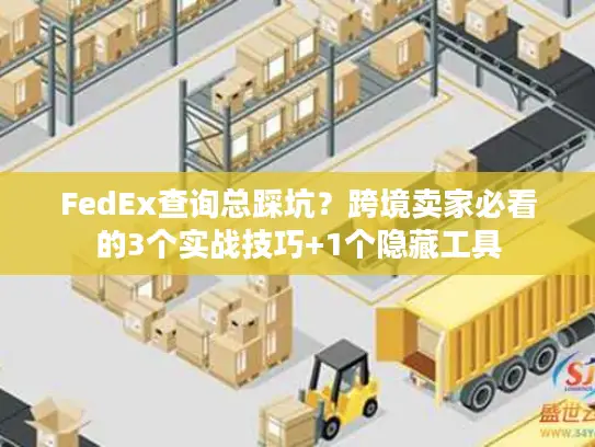 FedEx查询总踩坑？跨境卖家必看的3个实战技巧+1个隐藏工具