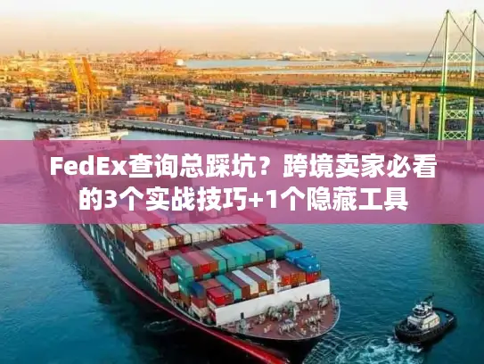 FedEx查询总踩坑？跨境卖家必看的3个实战技巧+1个隐藏工具