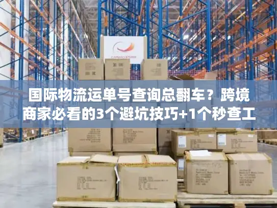 国际物流运单号查询总翻车？跨境商家必看的3个避坑技巧+1个秒查工具