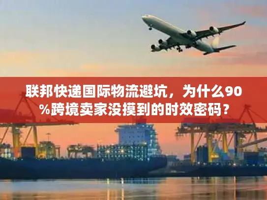 联邦快递国际物流避坑，为什么90%跨境卖家没摸到的时效密码？