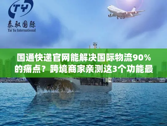 国通快递官网能解决国际物流90%的痛点？跨境商家亲测这3个功能最香