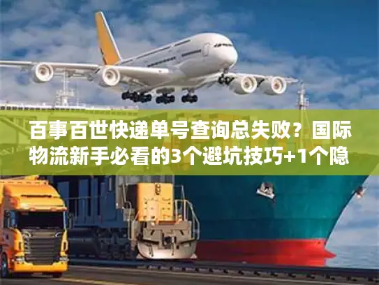 百事百世快递单号查询总失败？国际物流新手必看的3个避坑技巧+1个隐藏工具