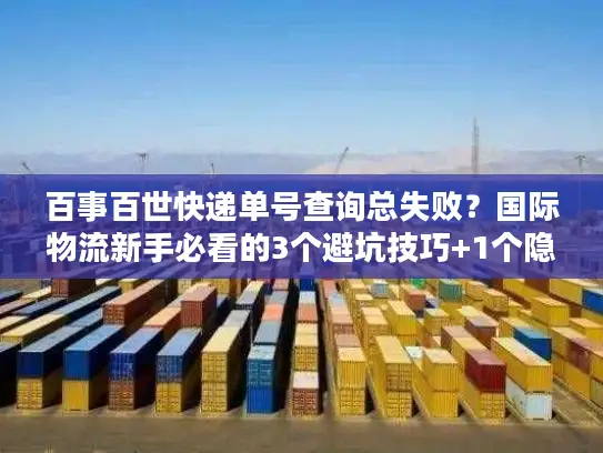 百事百世快递单号查询总失败？国际物流新手必看的3个避坑技巧+1个隐藏工具