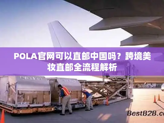 POLA官网可以直邮中国吗？跨境美妆直邮全流程解析