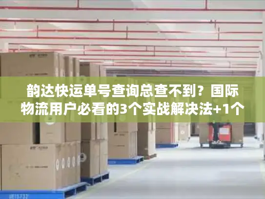 韵达快运单号查询总查不到？国际物流用户必看的3个实战解决法+1个隐藏工具