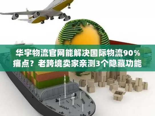 华宇物流官网能解决国际物流90%痛点？老跨境卖家亲测3个隐藏功能