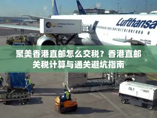 聚美香港直邮怎么交税？香港直邮关税计算与通关避坑指南