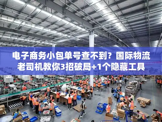 电子商务小包单号查不到？国际物流老司机教你3招破局+1个隐藏工具