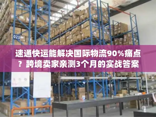 速通快运能解决国际物流90%痛点？跨境卖家亲测3个月的实战答案
