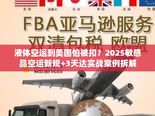 液体空运到美国怕被扣？2025敏感品空运新规+3天达实战案例拆解