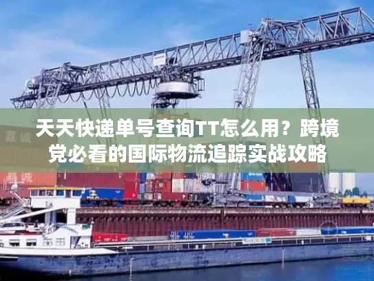 天天快递单号查询TT怎么用？跨境党必看的国际物流追踪实战攻略