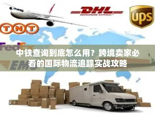 中铁查询到底怎么用？跨境卖家必看的国际物流追踪实战攻略