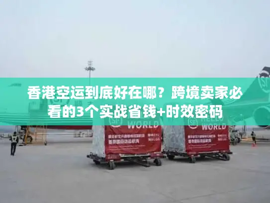 香港空运到底好在哪？跨境卖家必看的3个实战省钱+时效密码