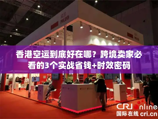 香港空运到底好在哪？跨境卖家必看的3个实战省钱+时效密码