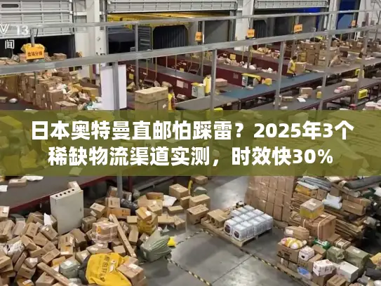 日本奥特曼直邮怕踩雷？2025年3个稀缺物流渠道实测，时效快30%