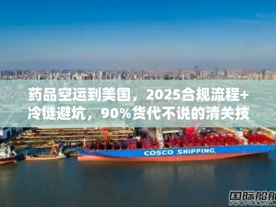 药品空运到美国，2025合规流程+冷链避坑，90%货代不说的清关技巧？