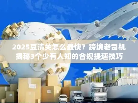 2025豆清关怎么最快？跨境老司机揭秘3个少有人知的合规提速技巧