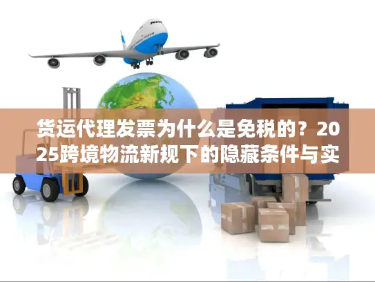 货运代理发票为什么是免税的？2025跨境物流新规下的隐藏条件与实操避坑