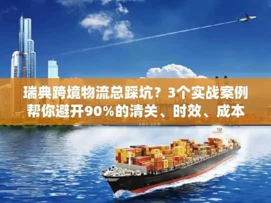 瑞典跨境物流总踩坑？3个实战案例帮你避开90%的清关、时效、成本雷区