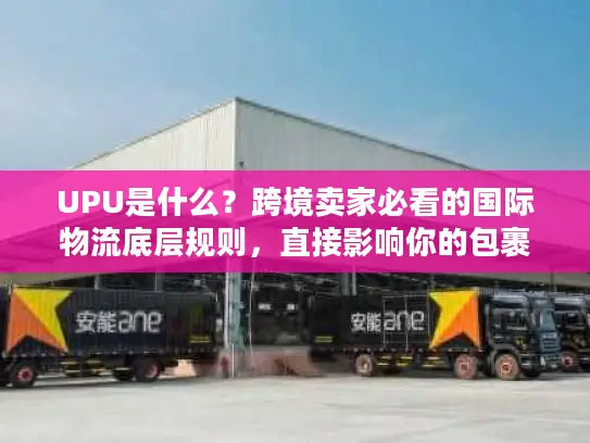 UPU是什么？跨境卖家必看的国际物流底层规则，直接影响你的包裹时效与成本！