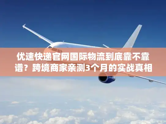 优速快递官网国际物流到底靠不靠谱？跨境商家亲测3个月的实战真相