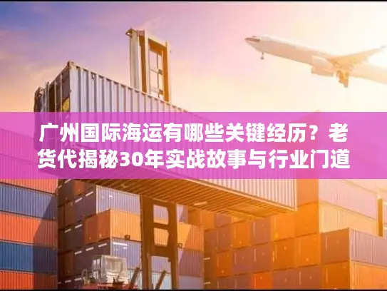 广州国际海运有哪些关键经历？老货代揭秘30年实战故事与行业门道