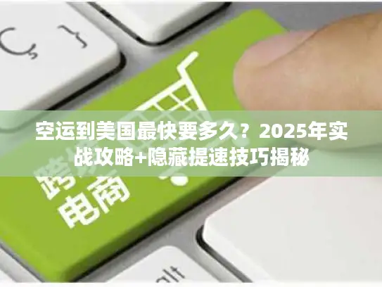 空运到美国最快要多久？2025年实战攻略+隐藏提速技巧揭秘