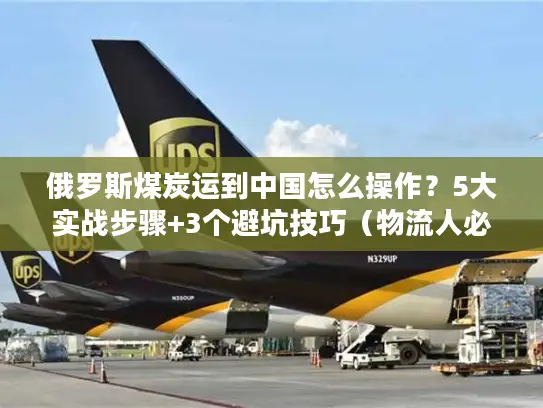 俄罗斯煤炭运到中国怎么操作？5大实战步骤+3个避坑技巧（物流人必看）