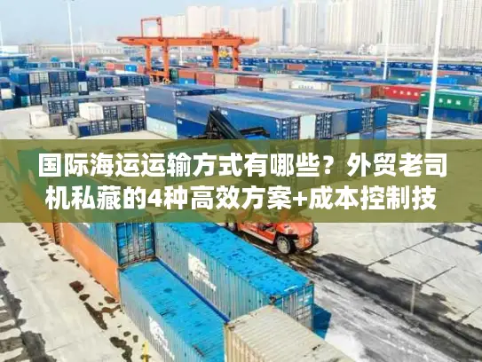 国际海运运输方式有哪些？外贸老司机私藏的4种高效方案+成本控制技巧