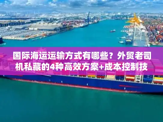 国际海运运输方式有哪些？外贸老司机私藏的4种高效方案+成本控制技巧