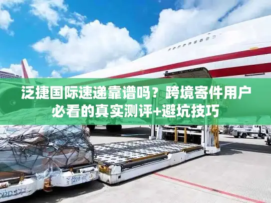 泛捷国际速递靠谱吗？跨境寄件用户必看的真实测评+避坑技巧