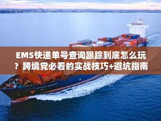 EMS快递单号查询跟踪到底怎么玩？跨境党必看的实战技巧+避坑指南