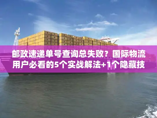 邮政速递单号查询总失败？国际物流用户必看的5个实战解法+1个隐藏技巧