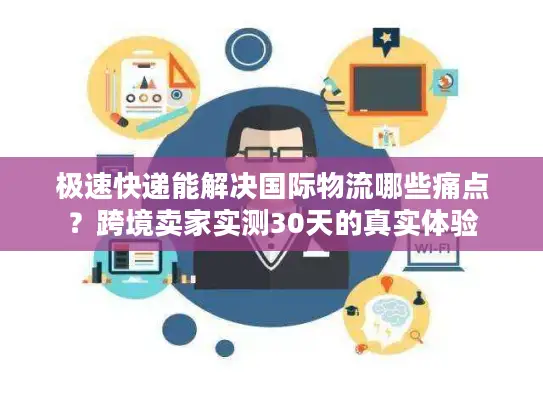极速快递能解决国际物流哪些痛点？跨境卖家实测30天的真实体验