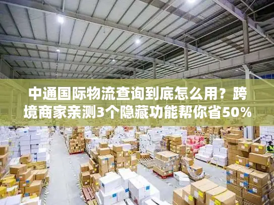 中通国际物流查询到底怎么用？跨境商家亲测3个隐藏功能帮你省50%时间