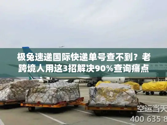 极兔速递国际快递单号查不到？老跨境人用这3招解决90%查询痛点